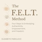 F.E.L.T. Method, The : Four Steps to Embodying Authenticity, Empowerment, and Freedom - Elizabeth Parojcic
