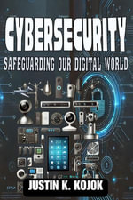 Cybersecurity : Safeguarding Our Digital World - Justin K. Kojok