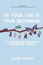 In Your End Is Your Beginning : A Memoir and Spiritual Wayfinding Manual - Elaine Murray