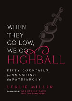 When They Go Low, We Go Highball : Fifty Cocktails for Smashing the Patriarchy - Leslie Miller