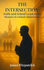 The Intersection of Faith and School Leadership : Memoirs of a School Administrator - Dr. James E Fitzpatrick