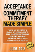 Acceptance and Commitment Therapy : Proven ACT Strategies to Manage Depression, Anxiety, PTSD, and OCD While Building Resilience, Boosting Self-Esteem, and Creating a Life of Purpose and Peace - Jude Aris