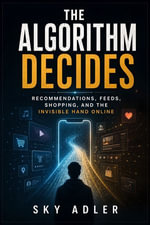 The Algorithm Decides : Recommendations, Feeds, Shopping, and the Invisible Hand Online - Sky Adler