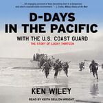 D-Days in the Pacific With the U.S. Coast Guard : The Story of Lucky Thirteen - Ken Wiley