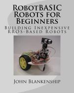 RobotBASIC Robots for Beginners : Building Inexpensive RROS-Based Robots - John Blankenship