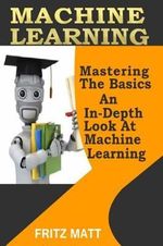 Machine Learning : Mastering The Basics: An In-Depth Look At Machine Learning - Fritz Matt
