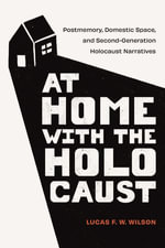 At Home with the Holocaust : Postmemory, Domestic Space, and Second-Generation Holocaust Narratives - Lucas F. W. Wilson