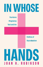 In Whose Hands : The Home Pregnancy Test and the Politics of Reproduction - Joan H. Robinson