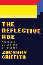 The Reflective Age : Nostalgia at the End of History - Zachary Griffith