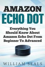 Amazon Echo Dot User Guide : Everything You Should Know about Amazon Echo Dot from Beginner to Advanced - William Seals