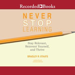 Never Stop Learning : Stay Relevant, Reinvent Yourself, and Thrive - Bradley R. Staats