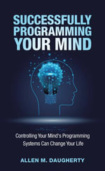 Successfully Programming Your Mind : Controlling Your Mind's Programming Systems Can Change Your Life - Allen M. Daugherty
