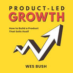 Product-Led Growth : How to Build a Product That Sells Itself - Wes Bush