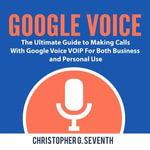 Google Voice : The Ultimate Guide to Making Calls With Google Voice VOIP For Both Business and Personal Use - Jesse Gross