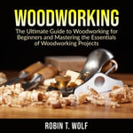 Woodworking : The Ultimate Guide to Woodworking for Beginners and Mastering the Essentials of Woodworking Projects - John Hays