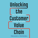 Unlocking the Customer Value Chain : How Decoupling Drives Consumer Disruption - Thales S. Teixeira