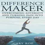 Difference Maker : Overcoming Adversity and Turning Pain into Purpose, Every Day - Gary Roe