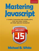 Mastering JavaScript : A Complete Programming Guide Including jQuery, AJAX, Web Design, Scripting and Mobile Application - Michael B White