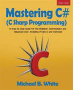 Mastering C# (C Sharp Programming) : A Step by Step Guide for the Beginner, Intermediate and Advanced User, Including Projects and Exercises - Michael B White