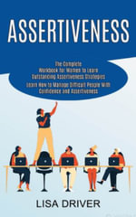 Assertiveness : The Complete Workbook for Women to Learn Outstanding Assertiveness Strategies (Learn How to Manage Difficult People With Confidence and Assertiveness) - Lisa Driver