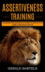 Assertiveness Training : A Guide to Take Control of Your Life (Communicate With Assertiveness to Get What You Want Out of Life) - Gerald Bartels