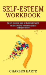 Self-esteem Workbook : A Practical Personal Development Guide to Building Self-esteem (The Life-changing Guide for Building Self-worth) - Charles Bartz