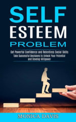Self Esteem Problem : Take Successful Decisions to Unlock Your Potential and Develop Willpower (Get Powerful Confidence and Relentless Social Skills) - Monica Davis