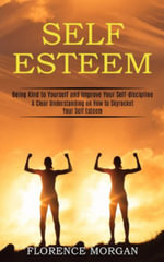 Self Esteem : Being Kind to Yourself and Improve Your Self-discipline (A Clear Understanding on How to Skyrocket Your Self Esteem) - Florence Morgan