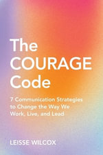 The Courage Code : 7 Communication Strategies to Change the Way We Work, Live, and Lead - Leisse Wilcox