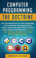 Computer Programming The Doctrine : An introduction to the language of computer programming. From user-friendly HTML to the more advanced Python. C, C++, C#, Coding, Rasberry PI and Black Hat Hacking - Adesh Silva