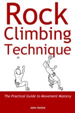 Rock Climbing Technique : The Practical Guide to Movement Mastery - John Kettle