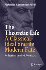 The Theoretic Life - A Classical Ideal and its Modern Fate : Reflections on the Liberal Arts - Alexander S. Rosenthal-Pubul