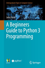 A Beginners Guide to Python 3 Programming : Undergraduate Topics in Computer Science - John Hunt