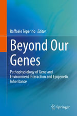 Beyond Our Genes : Pathophysiology of Gene and Environment Interaction and Epigenetic Inheritance - Raffaele Teperino