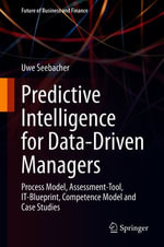 Predictive Intelligence for Data-Driven Managers : Process Model, Assessment-Tool, IT-Blueprint, Competence Model and Case Studies - Uwe Seebacher