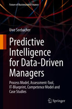 Predictive Intelligence for Data-Driven Managers : Process Model, Assessment-Tool, IT-Blueprint, Competence Model and Case Studies - Uwe Seebacher