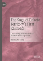 The Saga of Dakota Territory's First Railroad : Confirming the Predictions of Madison and Tocqueville - Patrick M. Garry