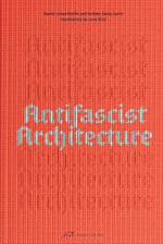 Antifascist Architecture : A Genealogy of Antifascist Architects, Buildings, History, and Theory - ANDREW SANTA LUCIA
