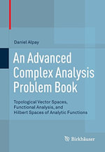An Advanced Complex Analysis Problem Book : Topological Vector Spaces, Functional Analysis, and Hilbert Spaces of Analytic Functions - Daniel Alpay