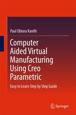 Computer Aided Virtual Manufacturing Using Creo Parametric : Easy to Learn Step by Step Guide - Paul Obiora Kanife