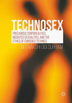 Technosex : Precarious Corporealities, Mediated Sexualities, and the Ethics of Embodied Technics - Meenakshi Gigi Durham