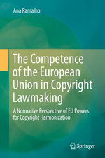 The Competence of the European Union in Copyright Lawmaking : A Normative Perspective of EU Powers for Copyright Harmonization - Ana Ramalho