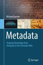 Metadata : Shaping Knowledge from Antiquity to the Semantic Web - Richard Gartner