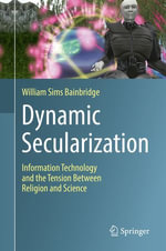 Dynamic Secularization : Information Technology and the Tension Between Religion and Science - William Sims Bainbridge