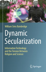 Dynamic Secularization : Information Technology and the Tension Between Religion and Science - William Sims Bainbridge