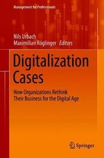 Digitalization Cases : How Organizations Rethink Their Business for the Digital Age - Maximilian Roglinger