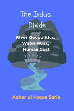The Indus Divide : River Geopolitics, Water Wars, Human Cost - Azhar ul Haque Sario