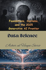 Data Science : Foundations, Systems, and the 2025 Generative AI Frontier - Azhar ul Haque Sario