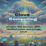 Cloud Computing : Amazon Web Services (AWS), Microsoft Azure, and Google Cloud - Azhar ul Haque Sario