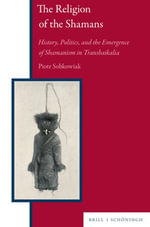 The Religion of the Shamans : History, Politics, and the Emergence of Shamanism in Transbaikalia - Piotr Sobkowiak